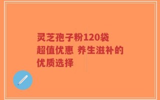 灵芝孢子粉120袋 超值优惠 养生滋补的优质选择