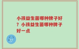 小孩益生菌哪种牌子好？小孩益生菌哪种牌子好一点