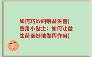 如何巧妙的喂益生菌(善用小贴士：如何让益生菌更好地发挥作用)