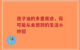 孢子油的多重用途，你可能从未想到的生活小妙招