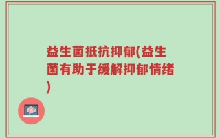 益生菌抵抗抑郁(益生菌有助于缓解抑郁情绪)