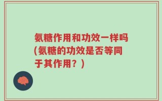 氨糖作用和功效一样吗(氨糖的功效是否等同于其作用？)
