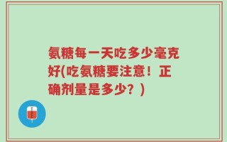 氨糖每一天吃多少毫克好(吃氨糖要注意！正确剂量是多少？)