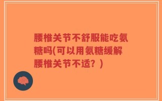 腰椎关节不舒服能吃氨糖吗(可以用氨糖缓解腰椎关节不适？)