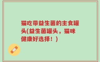 猫吃带益生菌的主食罐头(益生菌罐头，猫咪健康好选择！)
