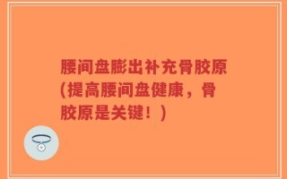 腰间盘膨出补充骨胶原(提高腰间盘健康，骨胶原是关键！)