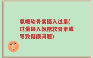 氨糖软骨素摄入过量(过量摄入氨糖软骨素或导致健康问题)