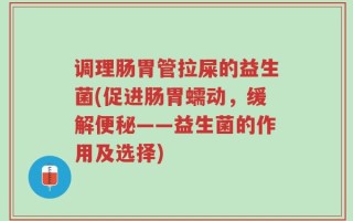 调理肠胃管拉屎的益生菌(促进肠胃蠕动，缓解便秘——益生菌的作用及选择)