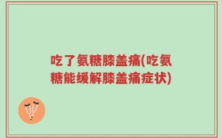 吃了氨糖膝盖痛(吃氨糖能缓解膝盖痛症状)