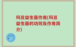 玛豆益生菌作用(玛豆益生菌的功效及作用简介)