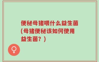便秘母猪喂什么益生菌(母猪便秘该如何使用益生菌？)