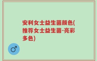 安利女士益生菌颜色(推荐女士益生菌-亮彩多色)