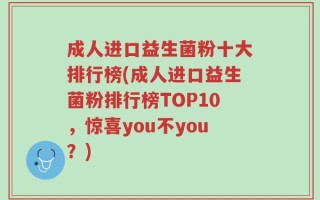 成人进口益生菌粉十大排行榜(成人进口益生菌粉排行榜TOP10，惊喜you不you？)