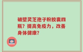破壁灵芝孢子粉胶囊四瓶？提高免疫力，改善身体健康？