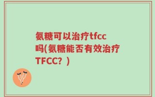 氨糖可以治疗tfcc吗(氨糖能否有效治疗TFCC？)