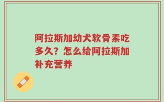 阿拉斯加幼犬软骨素吃多久？怎么给阿拉斯加补充营养