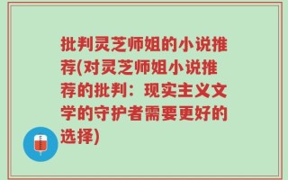 批判灵芝师姐的小说推荐(对灵芝师姐小说推荐的批判：现实主义文学的守护者需要更好的选择)
