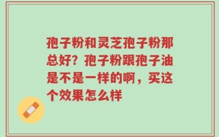 孢子粉和灵芝孢子粉那总好？孢子粉跟孢子油是不是一样的啊，买这个效果怎么样