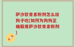 萨沙软骨素粉剂怎么给狗子吃(如何为狗狗正确服用萨沙软骨素粉剂)