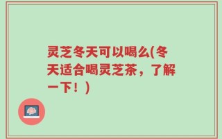 灵芝冬天可以喝么(冬天适合喝灵芝茶，了解一下！)