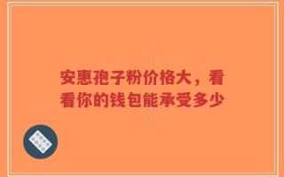 安惠孢子粉价格大，看看你的钱包能承受多少