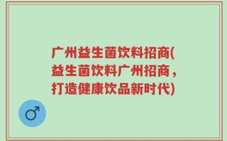 广州益生菌饮料招商(益生菌饮料广州招商，打造健康饮品新时代)