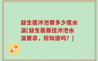益生菌冲泡要多少度水温(益生菌最佳冲泡水温要求，你知道吗？)