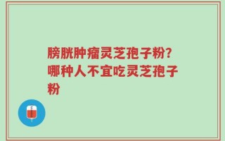 膀胱肿瘤灵芝孢子粉？哪种人不宜吃灵芝孢子粉
