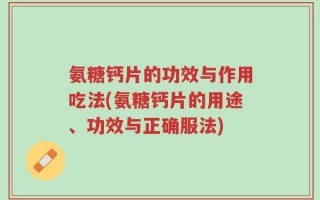 氨糖钙片的功效与作用吃法(氨糖钙片的用途、功效与正确服法)