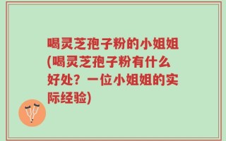 喝灵芝孢子粉的小姐姐(喝灵芝孢子粉有什么好处？一位小姐姐的实际经验)