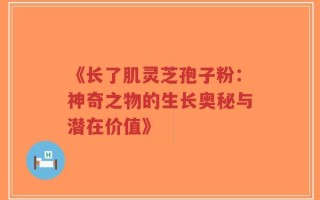 《长了肌灵芝孢子粉：神奇之物的生长奥秘与潜在价值》