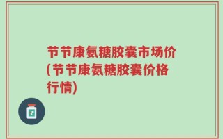 节节康氨糖胶囊市场价(节节康氨糖胶囊价格行情)