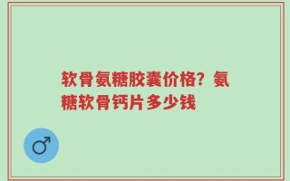软骨氨糖胶囊价格？氨糖软骨钙片多少钱
