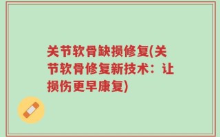 关节软骨缺损修复(关节软骨修复新技术：让损伤更早康复)