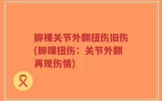 脚裸关节外翻扭伤旧伤(脚踝扭伤：关节外翻再现伤情)