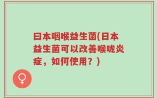 曰本咽喉益生菌(日本益生菌可以改善喉咙炎症，如何使用？)
