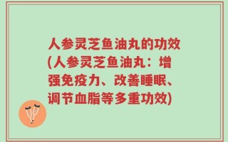 人参灵芝鱼油丸的功效(人参灵芝鱼油丸：增强免疫力、改善睡眠、调节血脂等多重功效)