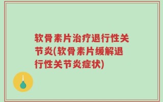 软骨素片治疗退行性关节炎(软骨素片缓解退行性关节炎症状)