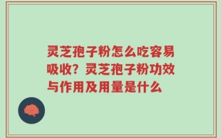 灵芝孢子粉怎么吃容易吸收？灵芝孢子粉功效与作用及用量是什么