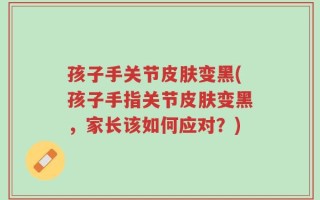 孩子手关节皮肤变黑(孩子手指关节皮肤变黑，家长该如何应对？)