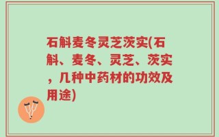 石斛麦冬灵芝茨实(石斛、麦冬、灵芝、茨实，几种中药材的功效及用途)