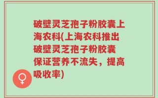破壁灵芝孢子粉胶囊上海农科(上海农科推出破壁灵芝孢子粉胶囊 保证营养不流失，提高吸收率)