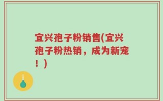 宜兴孢子粉销售(宜兴孢子粉热销，成为新宠！)