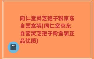 同仁堂灵芝孢子粉京东自营盒装(同仁堂京东自营灵芝孢子粉盒装正品优质)