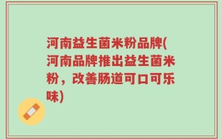 河南益生菌米粉品牌(河南品牌推出益生菌米粉，改善肠道可口可乐味)