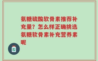氨糖硫酸软骨素推荐补充量？怎么样正确挑选氨糖软骨素补充营养素呢