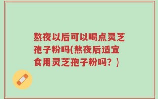 熬夜以后可以喝点灵芝孢子粉吗(熬夜后适宜食用灵芝孢子粉吗？)