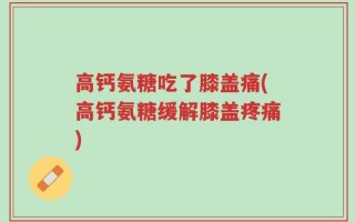 高钙氨糖吃了膝盖痛(高钙氨糖缓解膝盖疼痛)