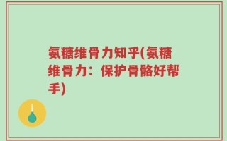 氨糖维骨力知乎(氨糖维骨力：保护骨骼好帮手)
