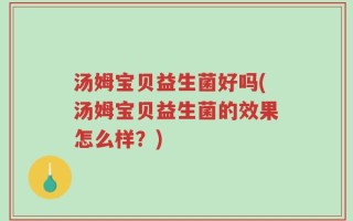 汤姆宝贝益生菌好吗(汤姆宝贝益生菌的效果怎么样？)
